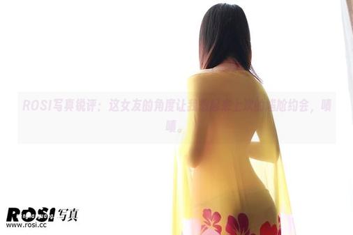 ROSI写真 ROSI写真锐评:这女友的角度让我想起来上次的尴尬约会,啧啧。