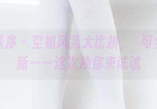 少女秩序 - 空姐风范大比拼，晞可全集更新——这次换你来试试